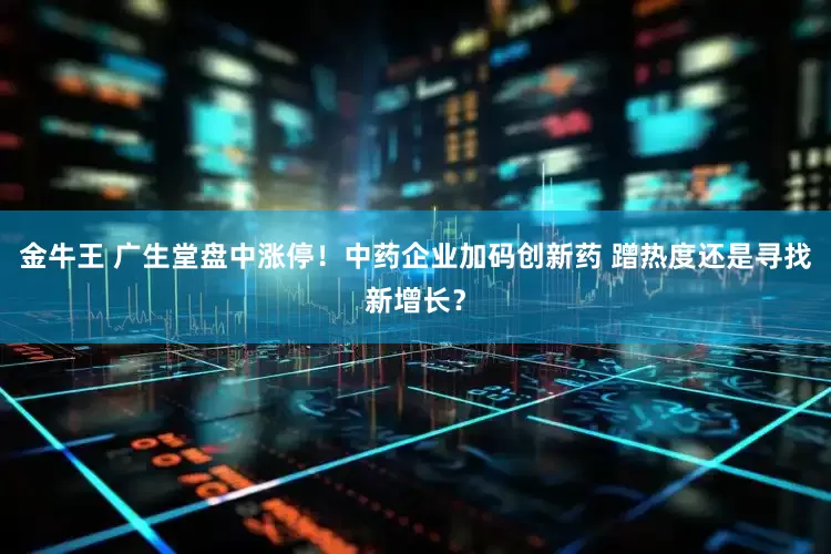 金牛王 广生堂盘中涨停！中药企业加码创新药 蹭热度还是寻找新增长？