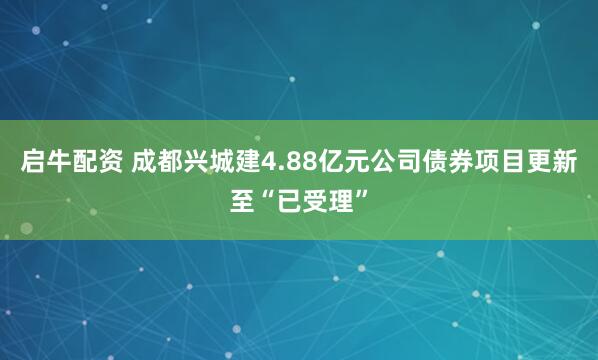 启牛配资 成都兴城建4.88亿元公司债券项目更新至“已受理”