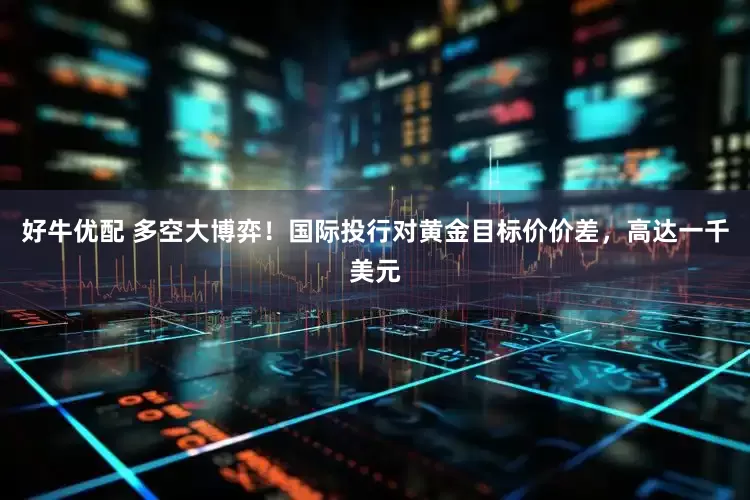 好牛优配 多空大博弈！国际投行对黄金目标价价差，高达一千美元