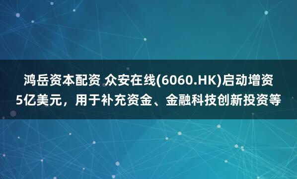 鸿岳资本配资 众安在线(6060.HK)启动增资5亿美元，用于补充资金、金融科技创新投资等