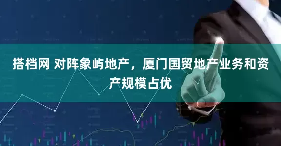 搭档网 对阵象屿地产，厦门国贸地产业务和资产规模占优