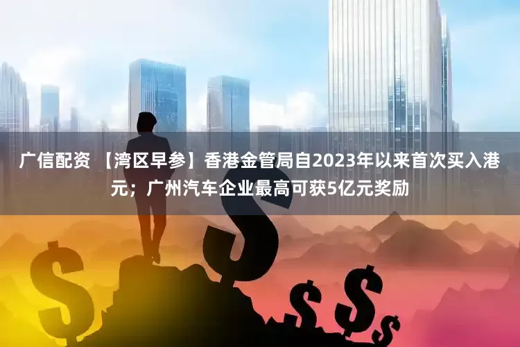 广信配资 【湾区早参】香港金管局自2023年以来首次买入港元；广州汽车企业最高可获5亿元奖励