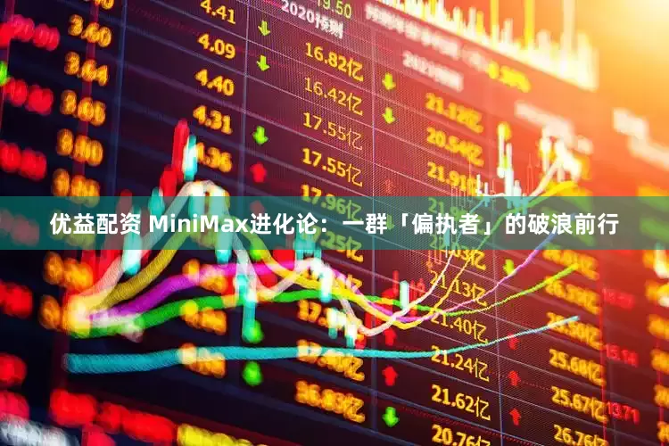 优益配资 MiniMax进化论：一群「偏执者」的破浪前行