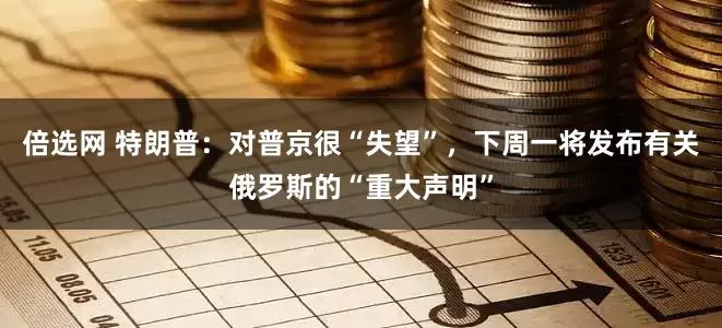 倍选网 特朗普：对普京很“失望”，下周一将发布有关俄罗斯的“重大声明”