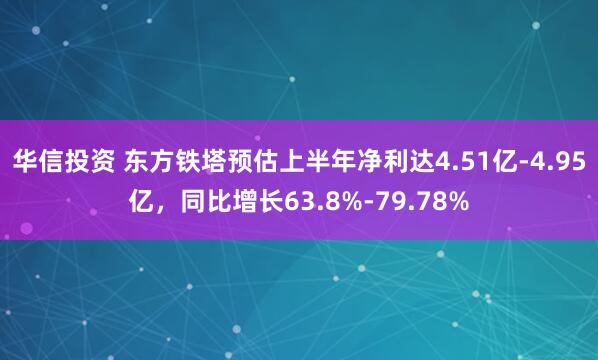 华信投资 东方铁塔预估上半年净利达4.51亿-4.95亿，同比增长63.8%-79.78%