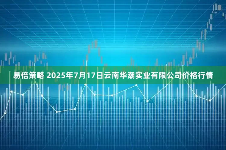 易倍策略 2025年7月17日云南华潮实业有限公司价格行情