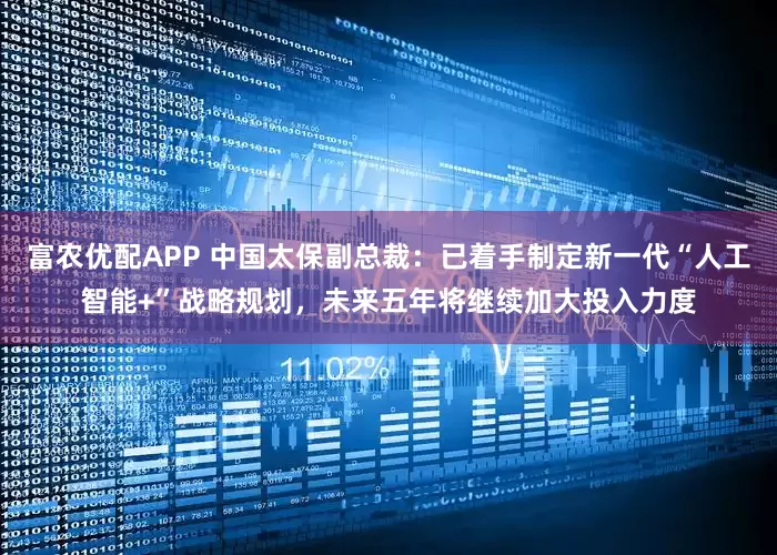富农优配APP 中国太保副总裁：已着手制定新一代“人工智能+”战略规划，未来五年将继续加大投入力度
