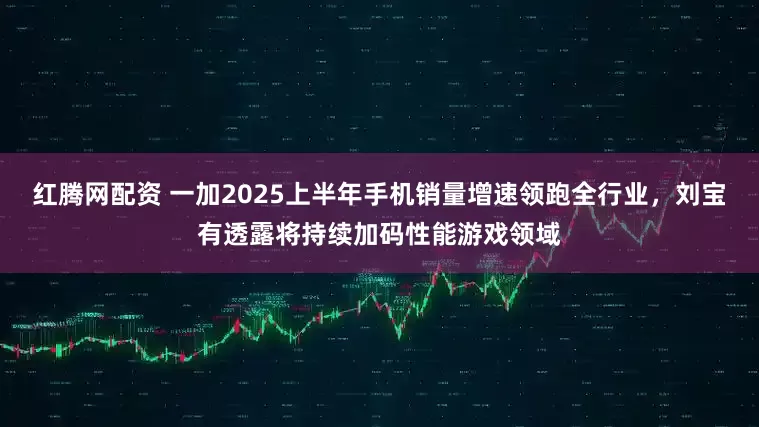 红腾网配资 一加2025上半年手机销量增速领跑全行业，刘宝有透露将持续加码性能游戏领域