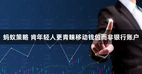 蚂蚁策略 肯年轻人更青睐移动钱包而非银行账户