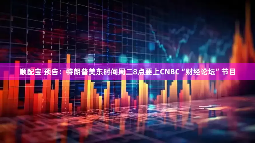 顺配宝 预告：特朗普美东时间周二8点要上CNBC“财经论坛”节目