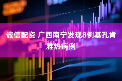 诚信配资 广西南宁发现8例基孔肯雅热病例