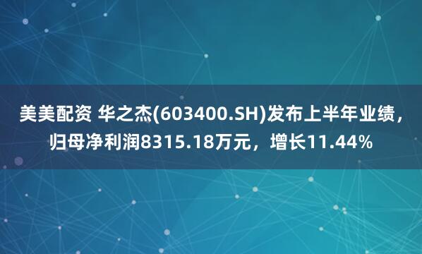 美美配资 华之杰(603400.SH)发布上半年业绩，归母净利润8315.18万元，增长11.44%