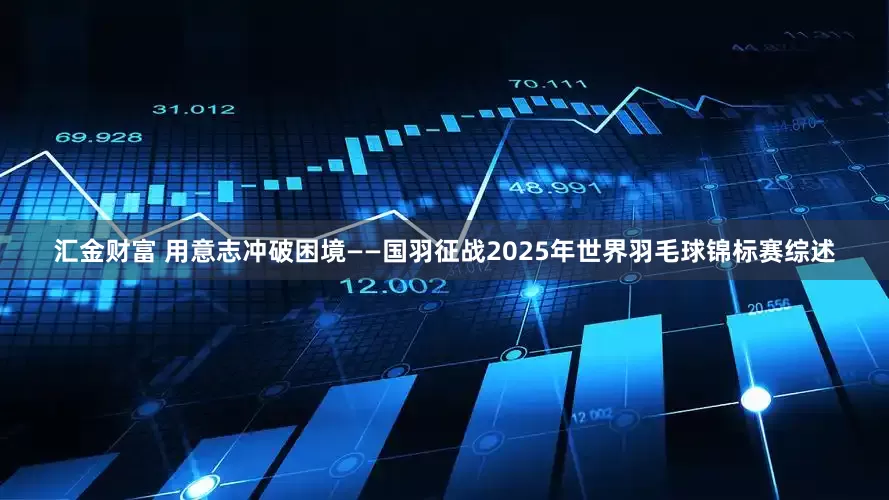 汇金财富 用意志冲破困境——国羽征战2025年世界羽毛球锦标赛综述
