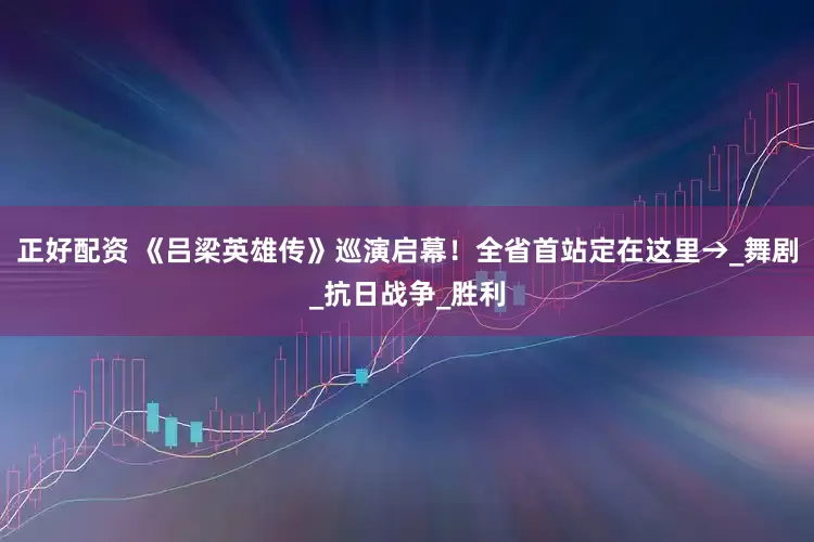 正好配资 《吕梁英雄传》巡演启幕！全省首站定在这里→_舞剧_抗日战争_胜利