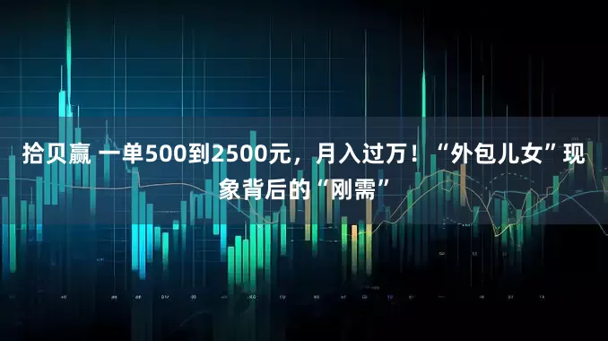 拾贝赢 一单500到2500元，月入过万！“外包儿女”现象背后的“刚需”
