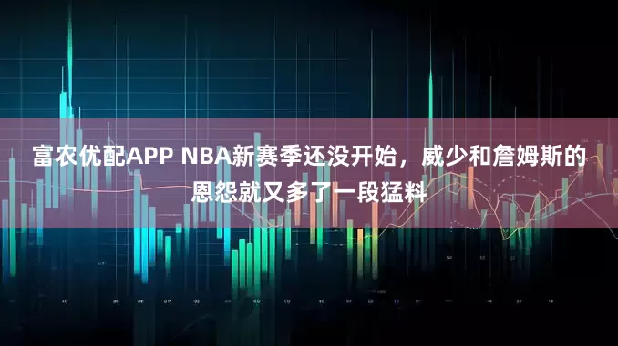 富农优配APP NBA新赛季还没开始，威少和詹姆斯的恩怨就又多了一段猛料
