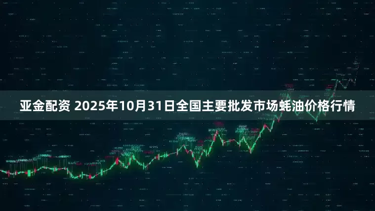 亚金配资 2025年10月31日全国主要批发市场蚝油价格行情