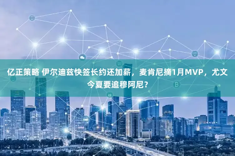 亿正策略 伊尔迪兹快签长约还加薪，麦肯尼摘1月MVP，尤文今夏要追穆阿尼？