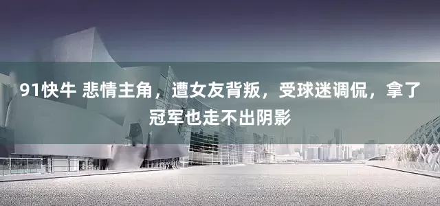 91快牛 悲情主角，遭女友背叛，受球迷调侃，拿了冠军也走不出阴影