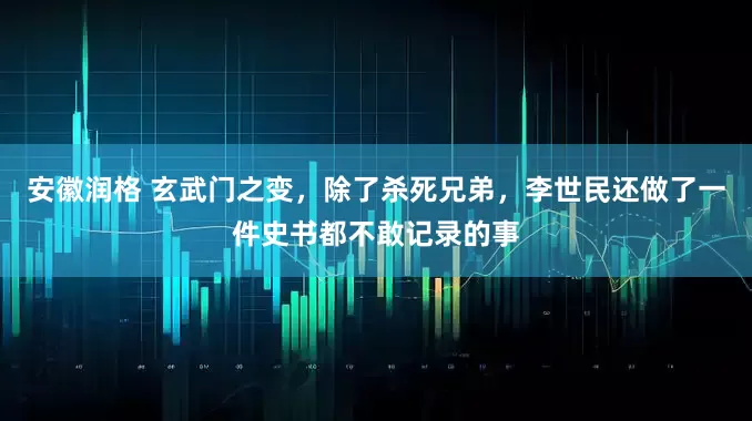 安徽润格 玄武门之变，除了杀死兄弟，李世民还做了一件史书都不敢记录的事