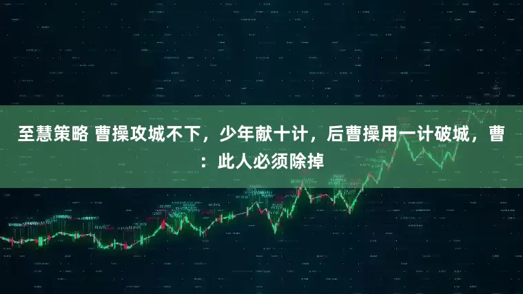 至慧策略 曹操攻城不下，少年献十计，后曹操用一计破城，曹：此人必须除掉