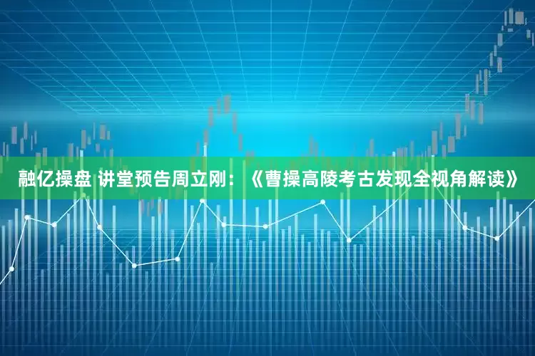 融亿操盘 讲堂预告周立刚：《曹操高陵考古发现全视角解读》