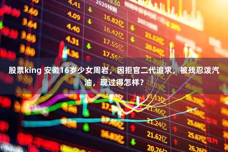 股票king 安徽16岁少女周岩，因拒官二代追求，被残忍泼汽油，现过得怎样？