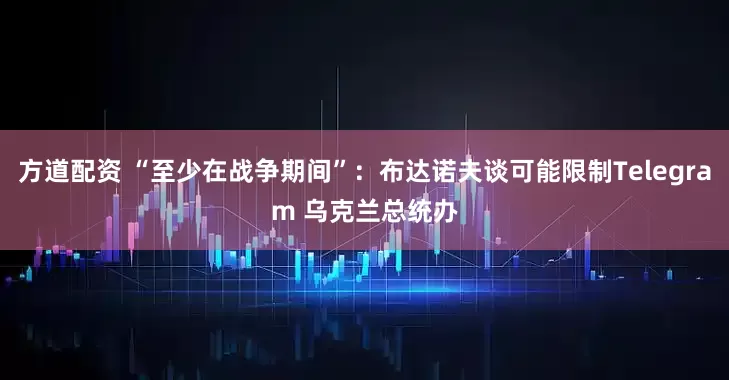 方道配资 “至少在战争期间”：布达诺夫谈可能限制Telegram 乌克兰总统办