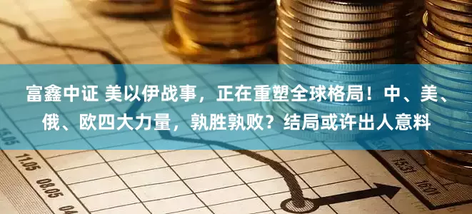 富鑫中证 美以伊战事，正在重塑全球格局！中、美、俄、欧四大力量，孰胜孰败？结局或许出人意料