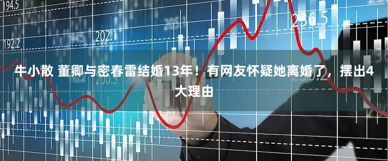 牛小散 董卿与密春雷结婚13年!有网友怀疑她离婚了,摆出4大理由