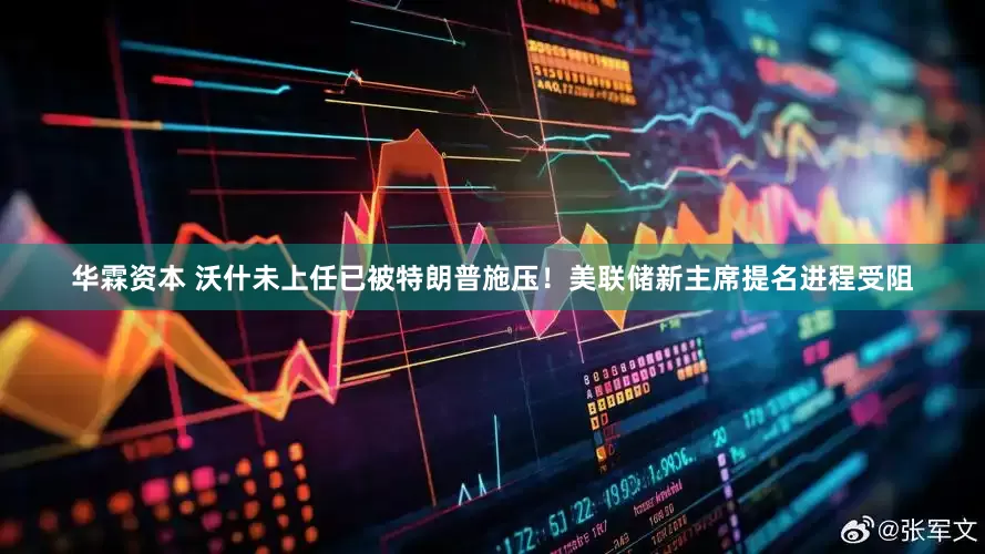 华霖资本 沃什未上任已被特朗普施压！美联储新主席提名进程受阻