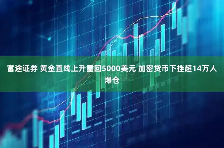 富途证券 黄金直线上升重回5000美元 加密货币下挫超14万人爆仓